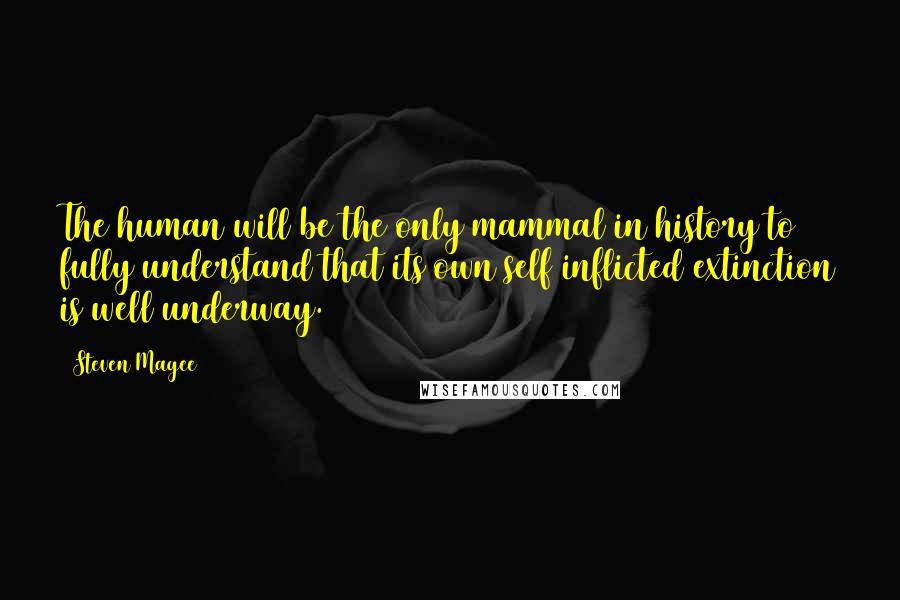 Steven Magee Quotes: The human will be the only mammal in history to fully understand that its own self inflicted extinction is well underway.