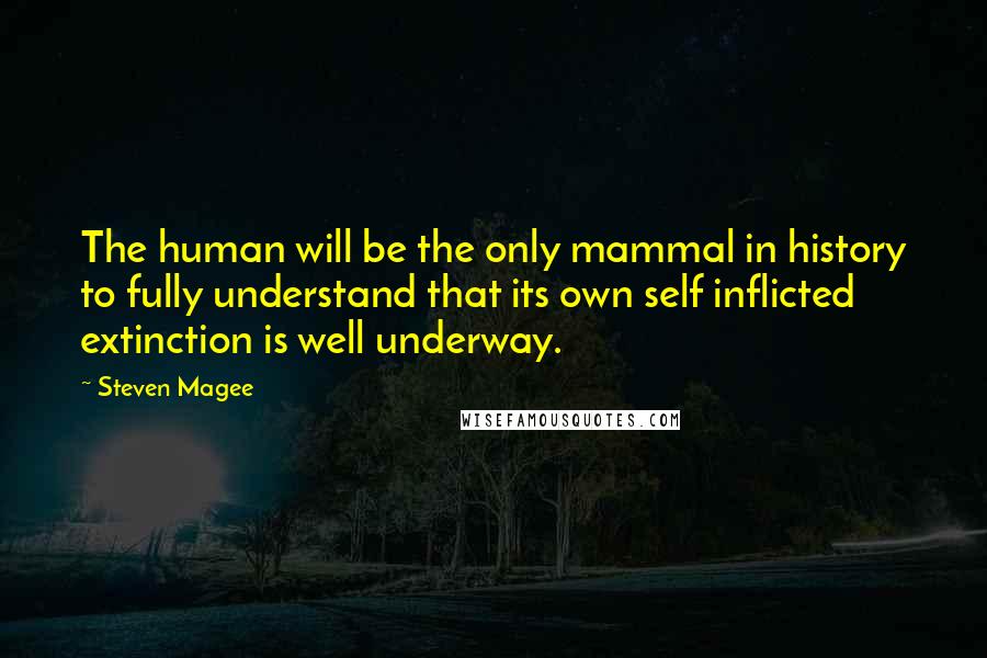 Steven Magee Quotes: The human will be the only mammal in history to fully understand that its own self inflicted extinction is well underway.