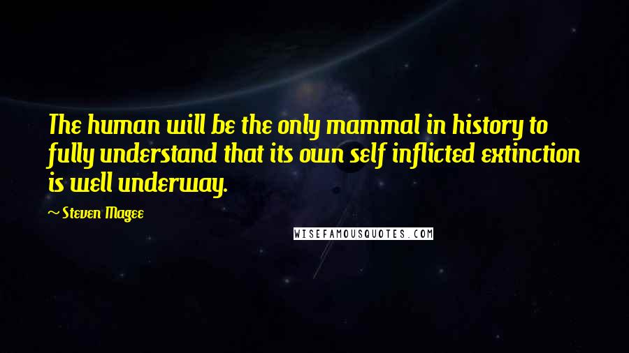 Steven Magee Quotes: The human will be the only mammal in history to fully understand that its own self inflicted extinction is well underway.