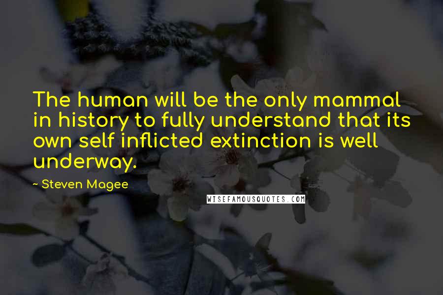 Steven Magee Quotes: The human will be the only mammal in history to fully understand that its own self inflicted extinction is well underway.