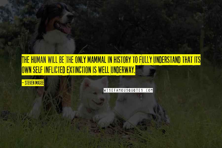 Steven Magee Quotes: The human will be the only mammal in history to fully understand that its own self inflicted extinction is well underway.