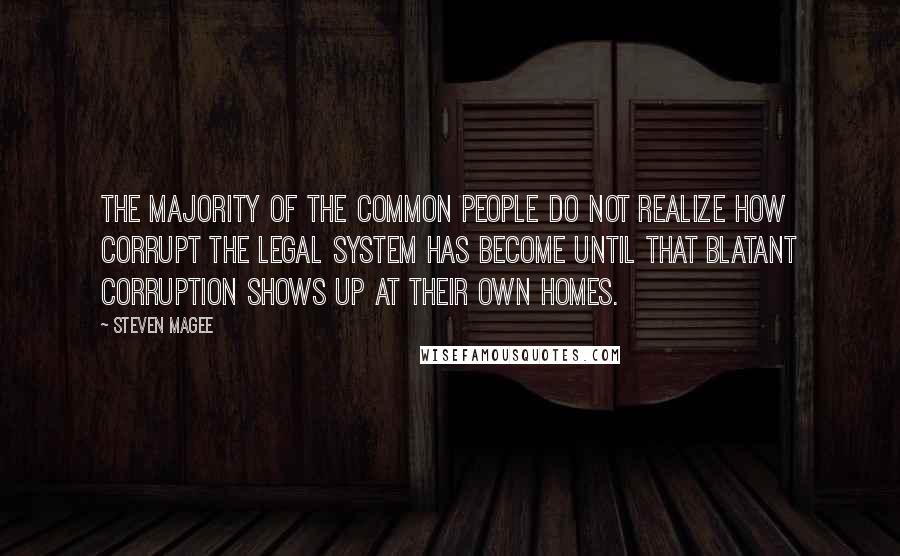 Steven Magee Quotes: The majority of the common people do not realize how corrupt the legal system has become until that blatant corruption shows up at their own homes.