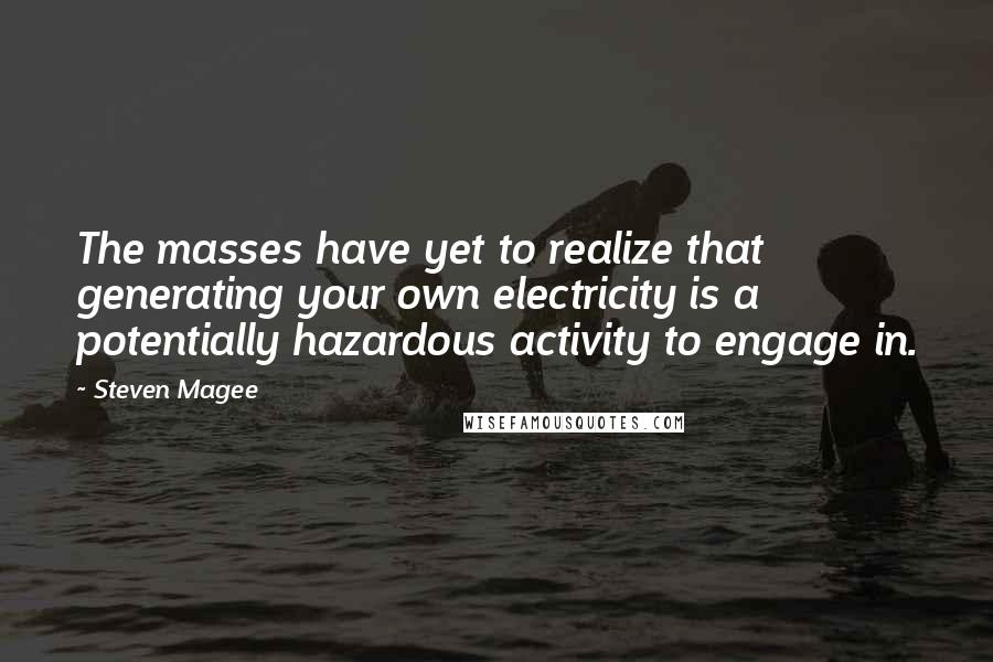 Steven Magee Quotes: The masses have yet to realize that generating your own electricity is a potentially hazardous activity to engage in.