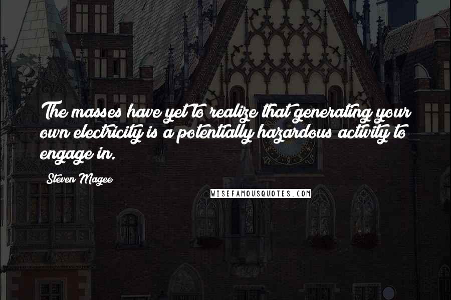 Steven Magee Quotes: The masses have yet to realize that generating your own electricity is a potentially hazardous activity to engage in.