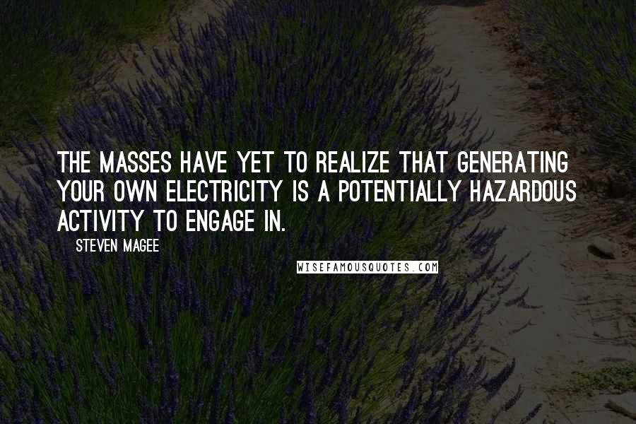 Steven Magee Quotes: The masses have yet to realize that generating your own electricity is a potentially hazardous activity to engage in.