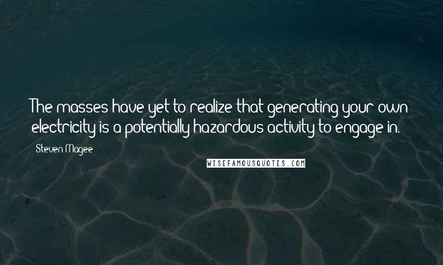 Steven Magee Quotes: The masses have yet to realize that generating your own electricity is a potentially hazardous activity to engage in.