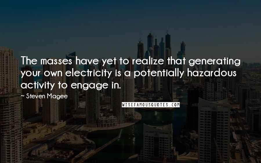 Steven Magee Quotes: The masses have yet to realize that generating your own electricity is a potentially hazardous activity to engage in.