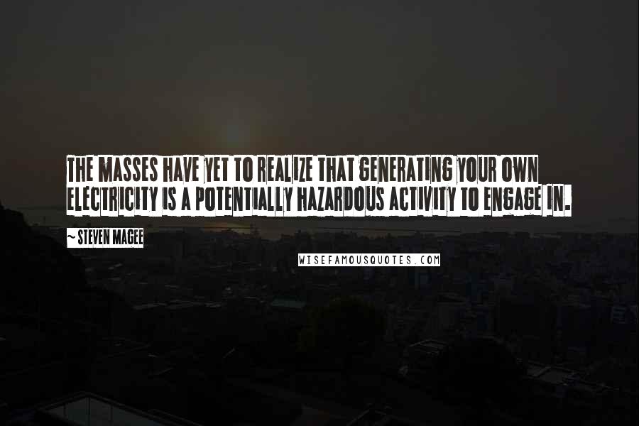 Steven Magee Quotes: The masses have yet to realize that generating your own electricity is a potentially hazardous activity to engage in.