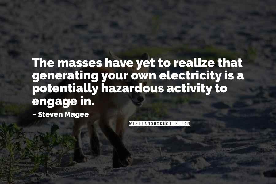 Steven Magee Quotes: The masses have yet to realize that generating your own electricity is a potentially hazardous activity to engage in.
