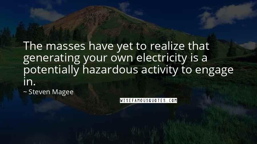 Steven Magee Quotes: The masses have yet to realize that generating your own electricity is a potentially hazardous activity to engage in.