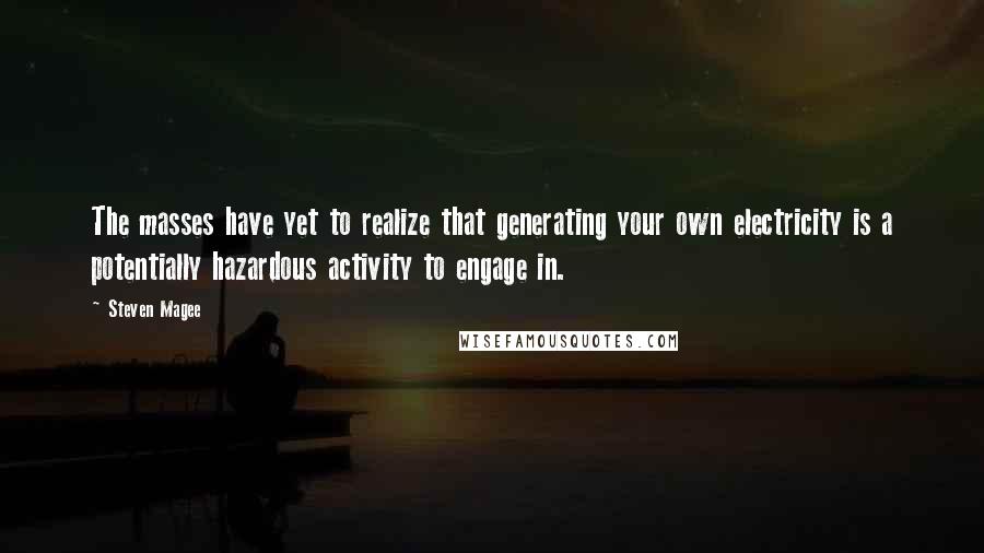 Steven Magee Quotes: The masses have yet to realize that generating your own electricity is a potentially hazardous activity to engage in.