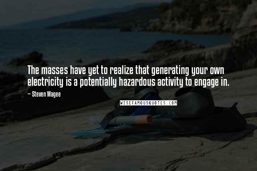 Steven Magee Quotes: The masses have yet to realize that generating your own electricity is a potentially hazardous activity to engage in.