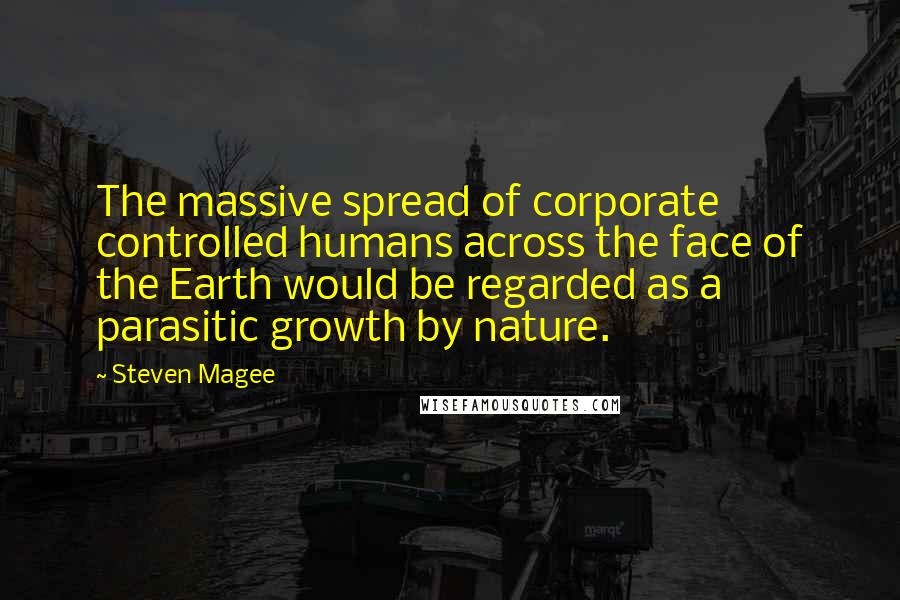 Steven Magee Quotes: The massive spread of corporate controlled humans across the face of the Earth would be regarded as a parasitic growth by nature.