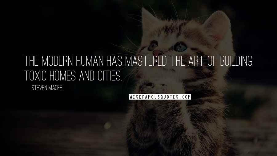 Steven Magee Quotes: The modern human has mastered the art of building toxic homes and cities.