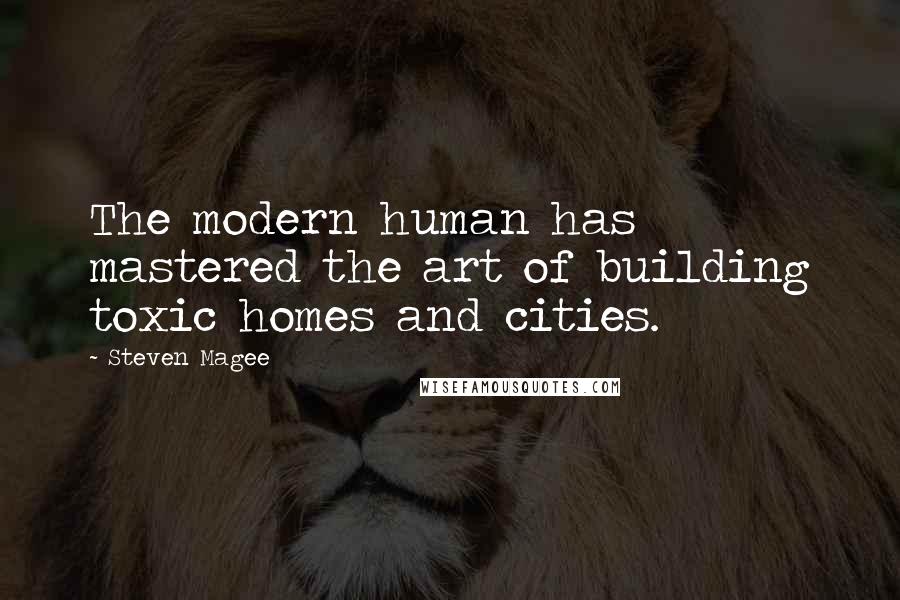 Steven Magee Quotes: The modern human has mastered the art of building toxic homes and cities.