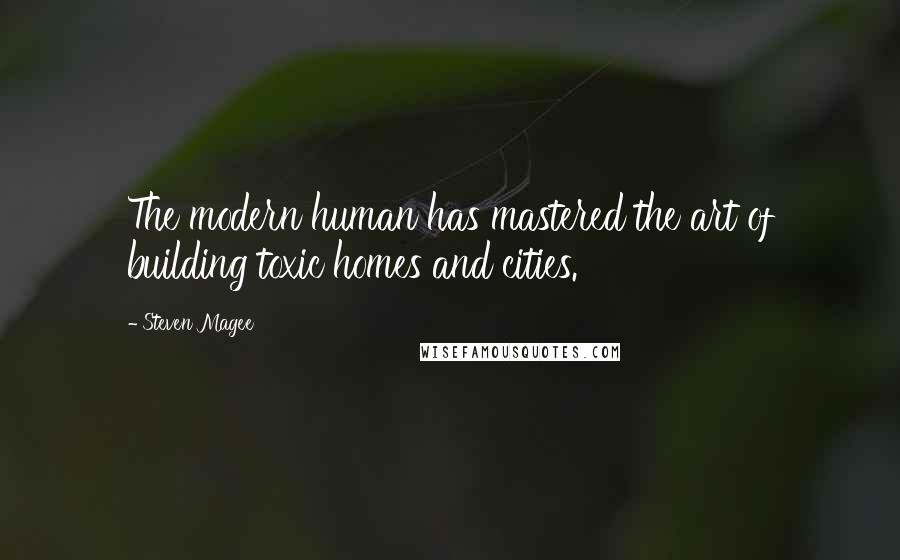 Steven Magee Quotes: The modern human has mastered the art of building toxic homes and cities.