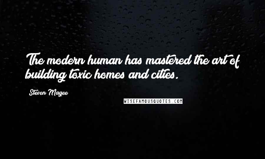 Steven Magee Quotes: The modern human has mastered the art of building toxic homes and cities.