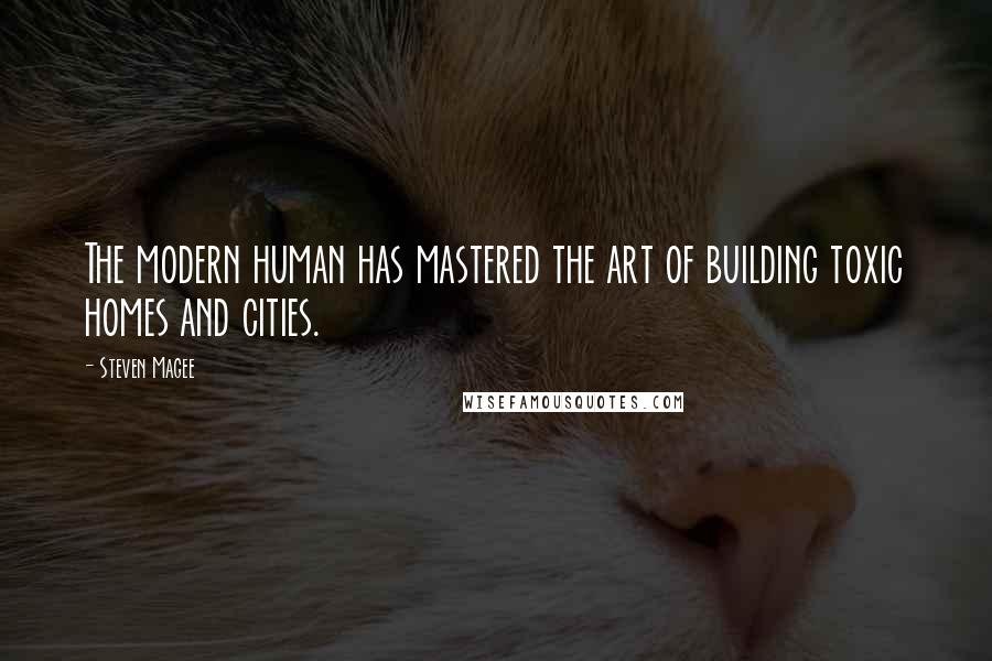 Steven Magee Quotes: The modern human has mastered the art of building toxic homes and cities.