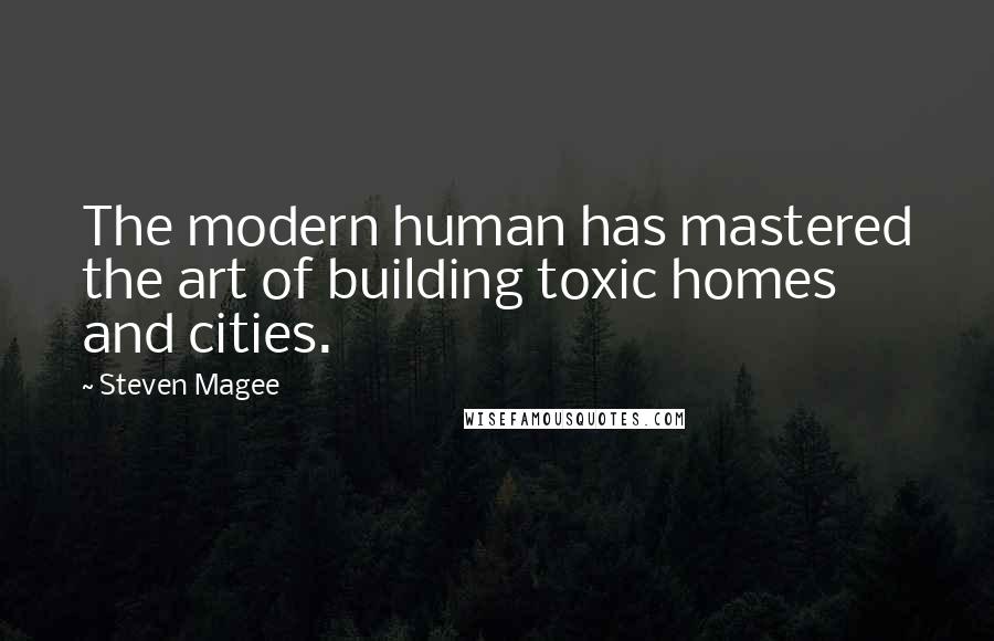 Steven Magee Quotes: The modern human has mastered the art of building toxic homes and cities.