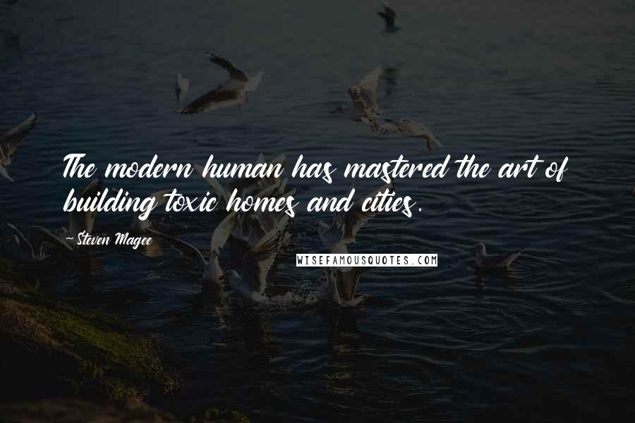 Steven Magee Quotes: The modern human has mastered the art of building toxic homes and cities.