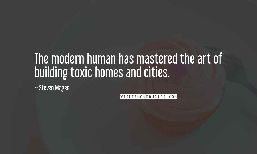 Steven Magee Quotes: The modern human has mastered the art of building toxic homes and cities.