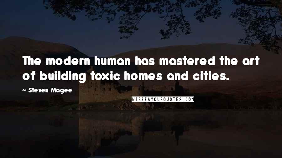 Steven Magee Quotes: The modern human has mastered the art of building toxic homes and cities.