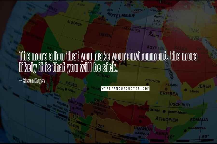 Steven Magee Quotes: The more alien that you make your environment, the more likely it is that you will be sick.