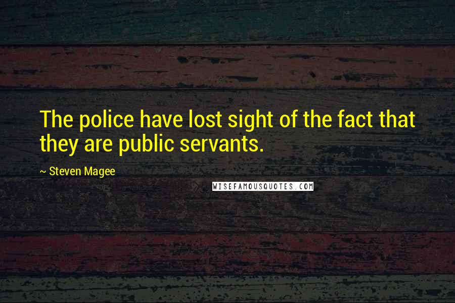 Steven Magee Quotes: The police have lost sight of the fact that they are public servants.