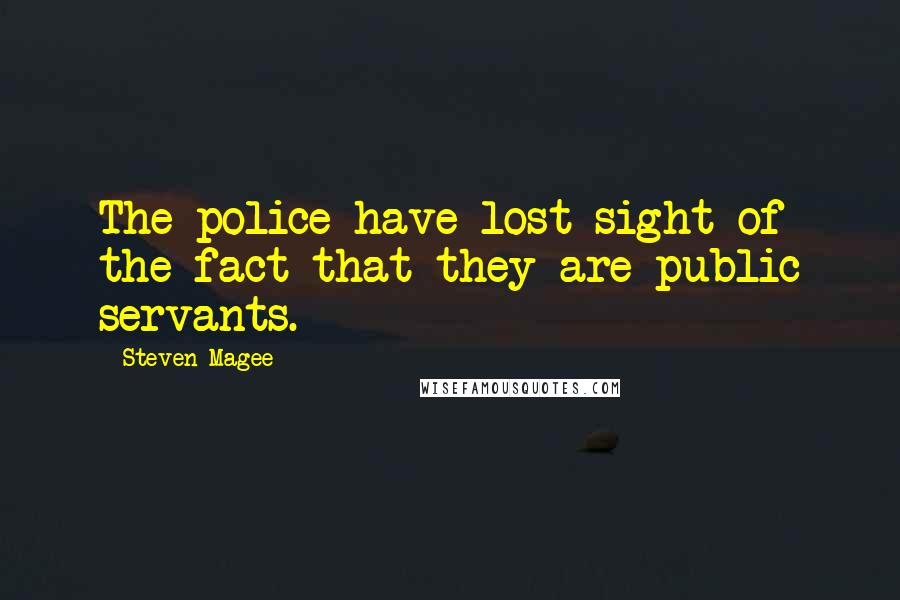 Steven Magee Quotes: The police have lost sight of the fact that they are public servants.