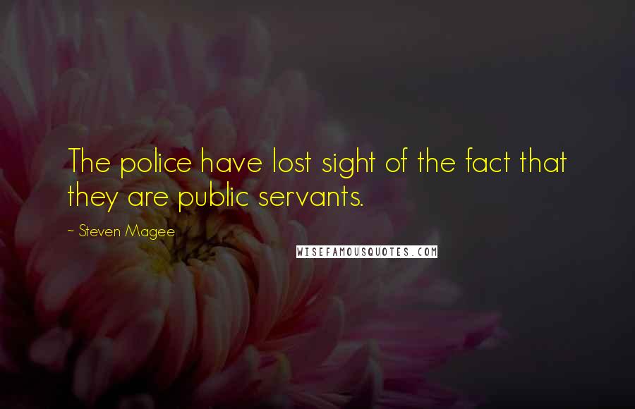 Steven Magee Quotes: The police have lost sight of the fact that they are public servants.