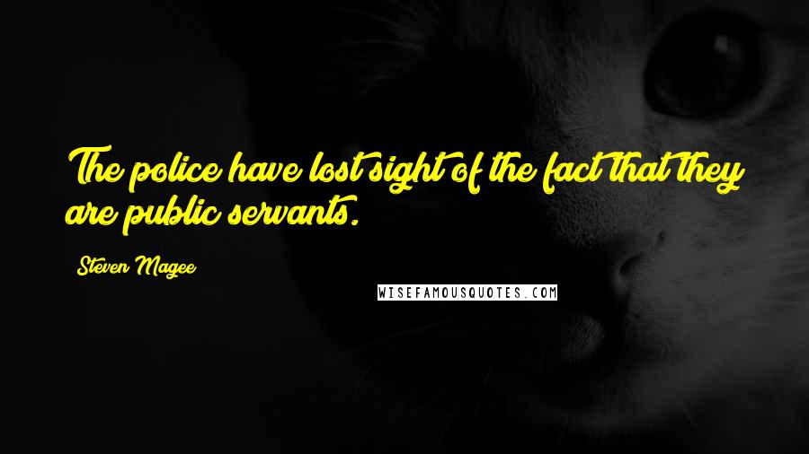 Steven Magee Quotes: The police have lost sight of the fact that they are public servants.