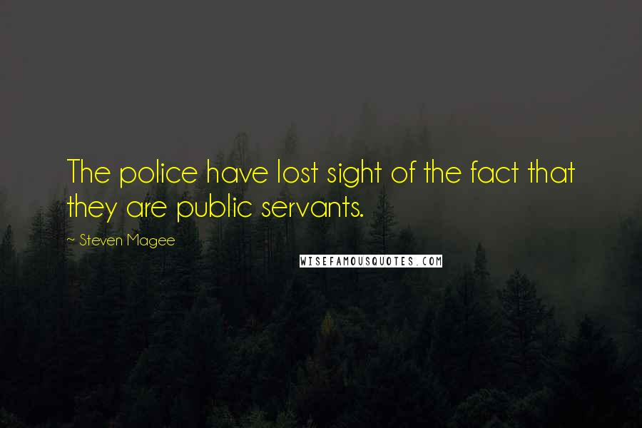 Steven Magee Quotes: The police have lost sight of the fact that they are public servants.