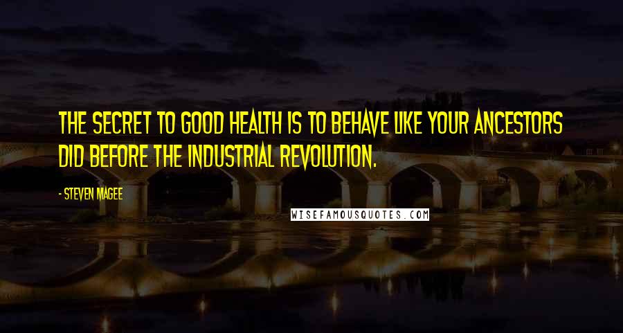 Steven Magee Quotes: The secret to good health is to behave like your ancestors did before the Industrial Revolution.