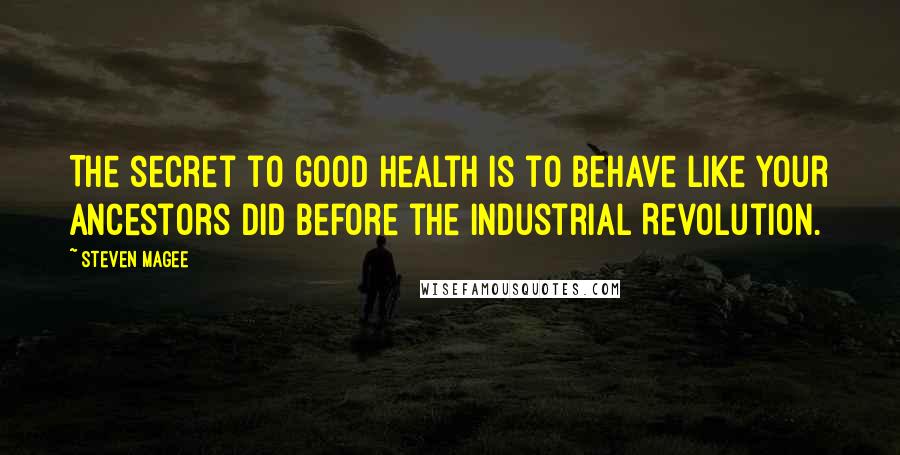 Steven Magee Quotes: The secret to good health is to behave like your ancestors did before the Industrial Revolution.