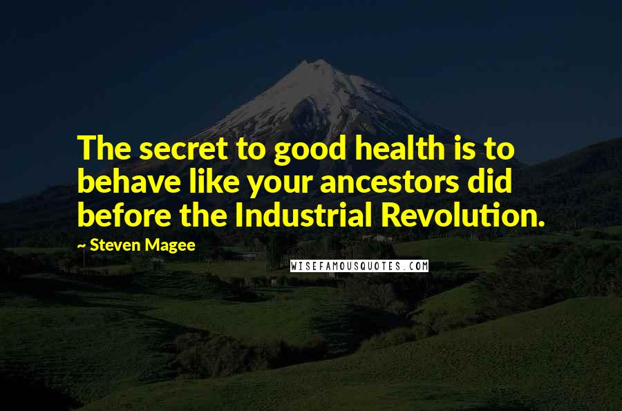 Steven Magee Quotes: The secret to good health is to behave like your ancestors did before the Industrial Revolution.