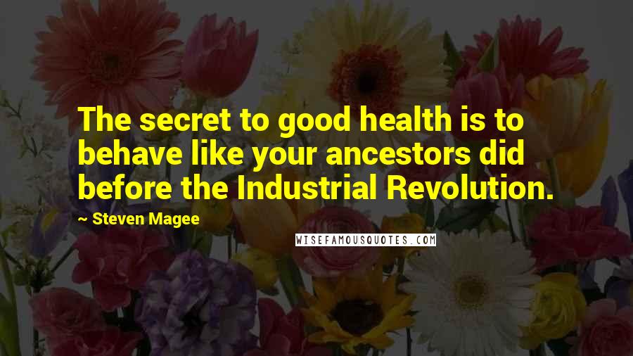 Steven Magee Quotes: The secret to good health is to behave like your ancestors did before the Industrial Revolution.