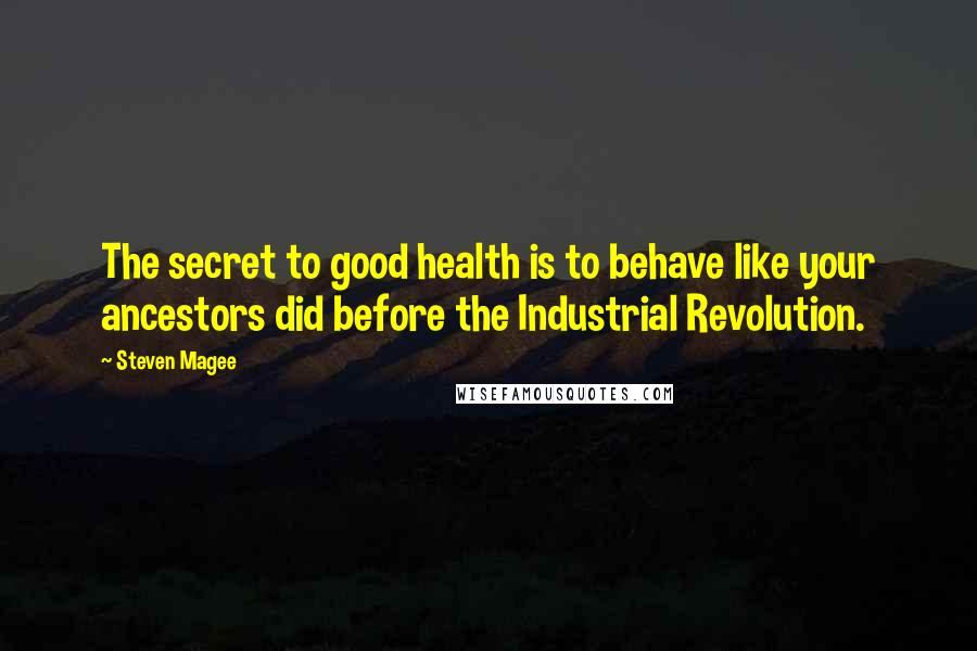 Steven Magee Quotes: The secret to good health is to behave like your ancestors did before the Industrial Revolution.