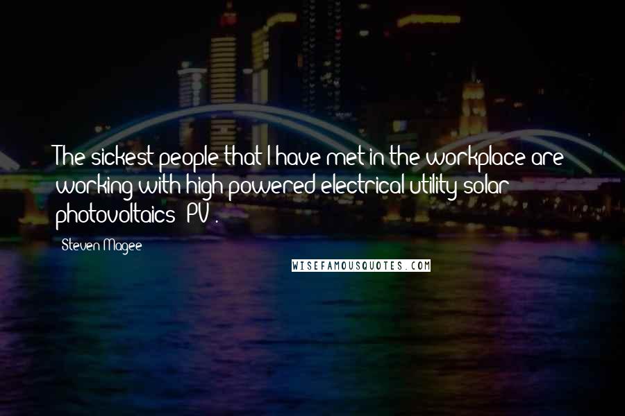 Steven Magee Quotes: The sickest people that I have met in the workplace are working with high powered electrical utility solar photovoltaics (PV).