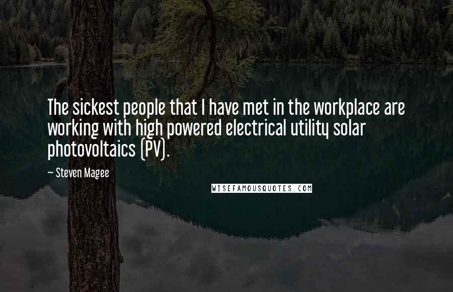 Steven Magee Quotes: The sickest people that I have met in the workplace are working with high powered electrical utility solar photovoltaics (PV).