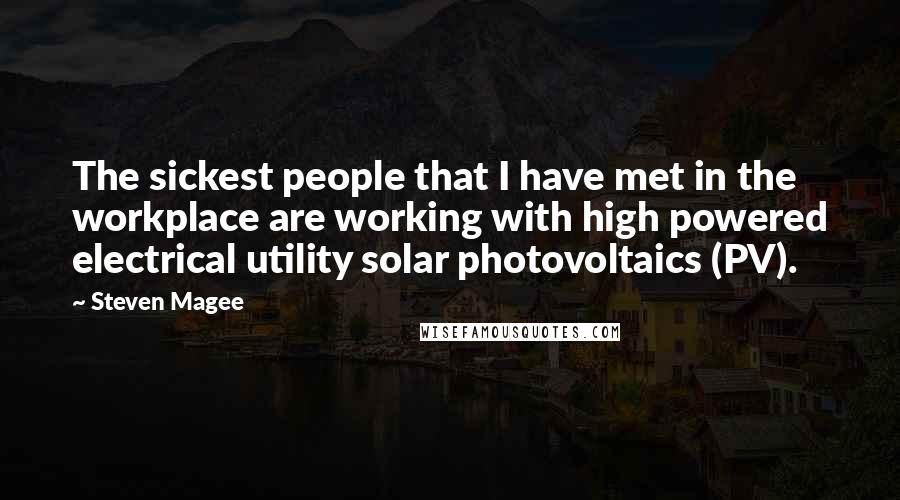 Steven Magee Quotes: The sickest people that I have met in the workplace are working with high powered electrical utility solar photovoltaics (PV).