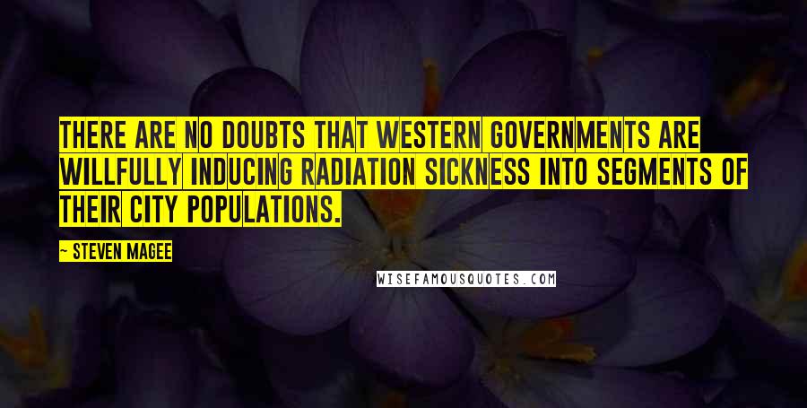 Steven Magee Quotes: There are no doubts that western governments are willfully inducing radiation sickness into segments of their city populations.