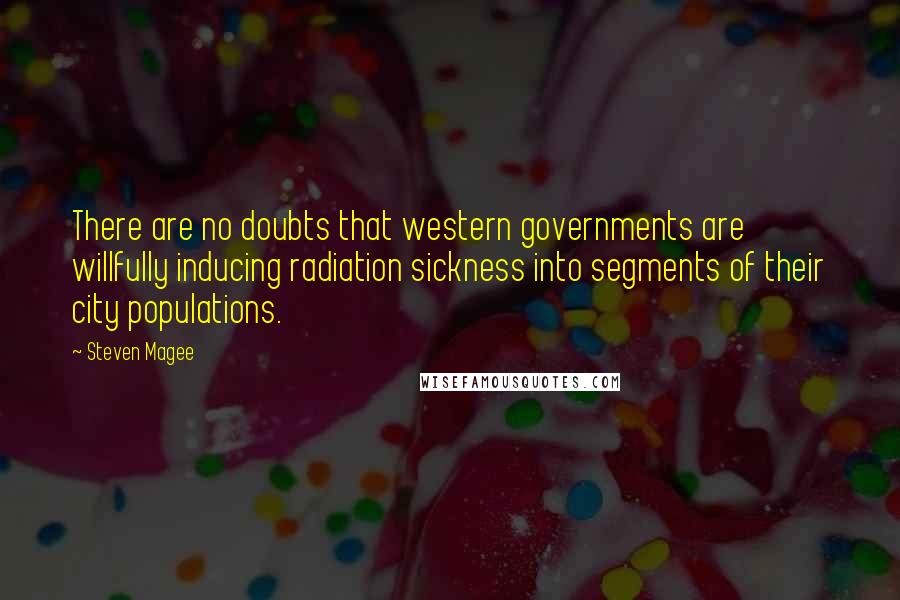 Steven Magee Quotes: There are no doubts that western governments are willfully inducing radiation sickness into segments of their city populations.