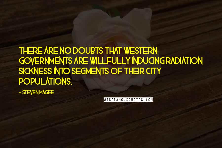 Steven Magee Quotes: There are no doubts that western governments are willfully inducing radiation sickness into segments of their city populations.