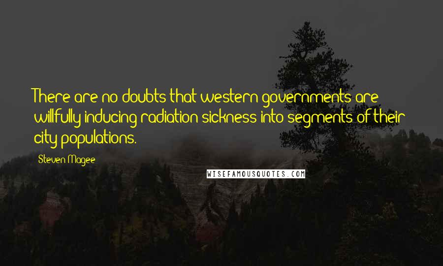 Steven Magee Quotes: There are no doubts that western governments are willfully inducing radiation sickness into segments of their city populations.