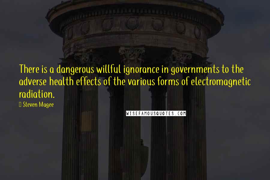Steven Magee Quotes: There is a dangerous willful ignorance in governments to the adverse health effects of the various forms of electromagnetic radiation.