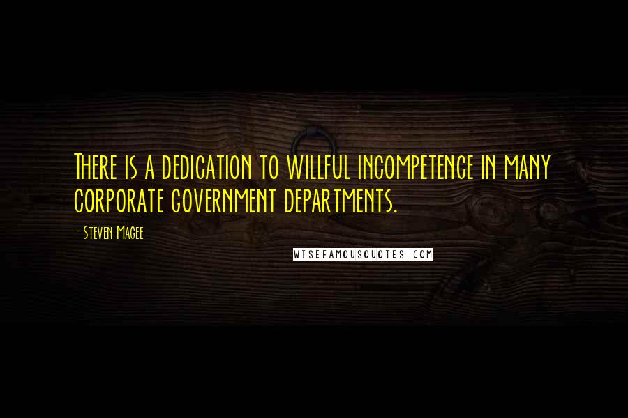 Steven Magee Quotes: There is a dedication to willful incompetence in many corporate government departments.