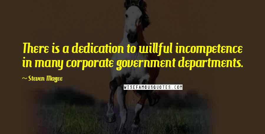 Steven Magee Quotes: There is a dedication to willful incompetence in many corporate government departments.