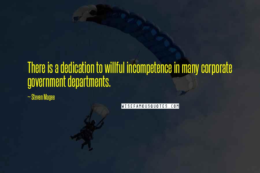 Steven Magee Quotes: There is a dedication to willful incompetence in many corporate government departments.