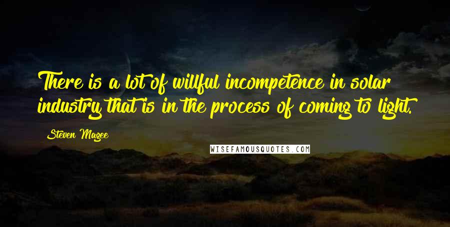 Steven Magee Quotes: There is a lot of willful incompetence in solar industry that is in the process of coming to light.