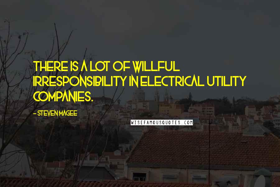 Steven Magee Quotes: There is a lot of willful irresponsibility in electrical utility companies.